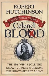 The Audacious Crimes of Colonel Blood: The Spy Who Stole the Crown Jewels and Became the King's Secret Agent (Hutchinson Robert)(Paperback)