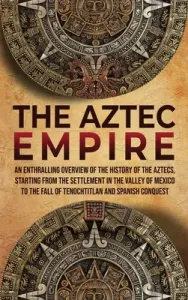 The Aztec Empire: An Enthralling Overview of the History of the Aztecs, Starting with the Settlement in the Valley of Mexico (History Enthralling)(Pevná vazba)