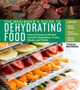 The Beginner's Guide to Dehydrating Food, 2nd Edition: How to Preserve All Your Favorite Vegetables, Fruits, Meats, and Herbs (Marrone Teresa)(Paperback)