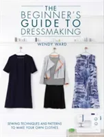 The Beginners Guide to Dressmaking: Sewing Techniques and Patterns to Make Your Own Clothes (Ward Wendy)(Paperback)