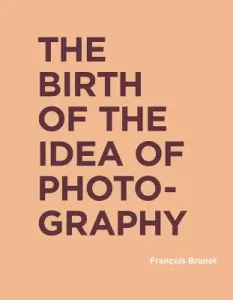 The Birth of the Idea of Photography (Brunet Francois)(Pevná vazba)
