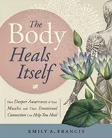 The Body Heals Itself: How Deeper Awareness of Your Muscles and Their Emotional Connection Can Help You Heal (Francis Emily A.)(Paperback)