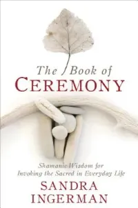 The Book of Ceremony: Shamanic Wisdom for Invoking the Sacred in Everyday Life (Ingerman Sandra)(Paperback)
