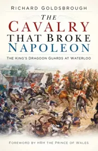The Cavalry That Broke Napoleon: The King's Dragoon Guards at Waterloo (Goldsbrough Richard)(Paperback)