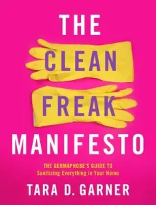 The Clean Freak Manifesto: The Germaphobe's Guide to Sanitizing Everything in Your Home (Garner Tara D.)(Paperback)