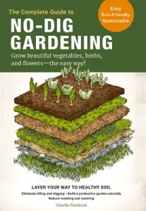 The Complete Guide to No-Dig Gardening: Grow Beautiful Vegetables, Herbs, and Flowers - The Easy Way! Layer Your Way to Healthy Soil-Eliminate Tilling (Nardozzi Charlie)(Paperback)