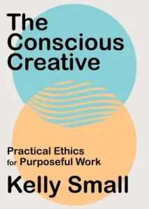 The Conscious Creative: Practical Ethics for Purposeful Work (Small Kelly)(Paperback)