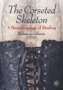 The Corseted Skeleton: A Bioarchaeology of Binding (Gibson Rebecca)(Paperback)