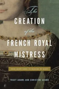 The Creation of the French Royal Mistress: From Agns Sorel to Madame Du Barry (Adams Tracy)(Paperback)