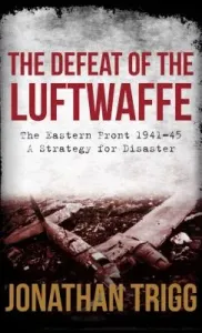 The Defeat of the Luftwaffe: The Eastern Front 1941-45, a Strategy for Disaster (Trigg Jonathan)(Paperback)