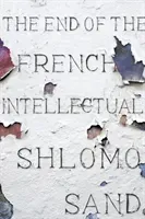 The End of the French Intellectual: From Zola to Houellebecq (Sand Shlomo)(Pevná vazba)