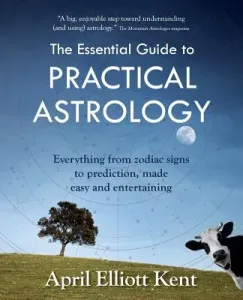 The Essential Guide to Practical Astrology: Everything from zodiac signs to prediction, made easy and entertaining (Kent April Elliott)(Paperback)