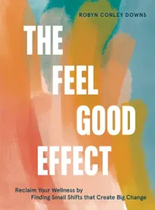 The Feel Good Effect: Reclaim Your Wellness by Finding Small Shifts That Create Big Change (Conley Downs Robyn)(Pevná vazba)