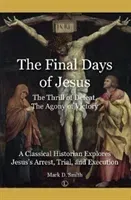 The Final Days of Jesus: The Thrill of Defeat, the Agony of Victory: A Classical Historian Explores Jesus's Arrest, Trial, and Execution (Smith Mark D.)(Paperback)