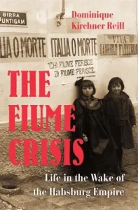 The Fiume Crisis: Life in the Wake of the Habsburg Empire (Reill Dominique Kirchner)(Pevná vazba)