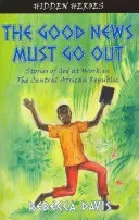 The Good News Must Go Out: True Stories of God at Work in the Central African Republic (Davis Rebecca)(Paperback)
