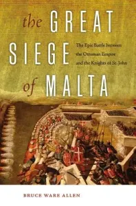 The Great Siege of Malta: The Epic Battle Between the Ottoman Empire and the Knights of St. John (Allen Bruce Ware)(Paperback)
