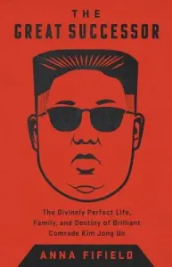 The Great Successor: The Divinely Perfect Destiny of Brilliant Comrade Kim Jong Un (Fifield Anna)(Pevná vazba)