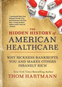 The Hidden History of American Healthcare: Why Sickness Bankrupts You and Makes Others Insanely Rich (Hartmann Thom)(Paperback)