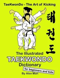 The Illustrated Taekwondo Dictionary for Beginners and Kids: A great practical guide for Taekwondo Beginners and kids. (Man Alex)(Paperback)