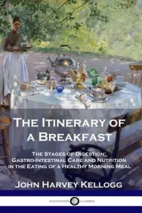 The Itinerary of a Breakfast: The Stages of Digestion; Gastro-Intestinal Care and Nutrition in the Eating of a Healthy Morning Meal (Kellogg John Harvey)(Paperback)