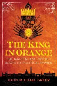 The King in Orange: The Magical and Occult Roots of Political Power (Greer John Michael)(Paperback)