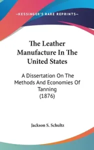 The Leather Manufacture In The United States: A Dissertation On The Methods And Economies Of Tanning (1876) (Schultz Jackson S.)(Pevná vazba)