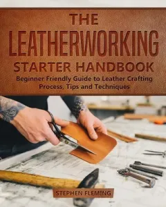 The Leatherworking Starter Handbook: Beginner Friendly Guide to Leather Crafting Process, Tips and Techniques (Fleming Stephen)(Paperback)