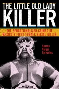 The Little Old Lady Killer: The Sensationalized Crimes of Mexico's First Female Serial Killer (Cervantes Susana Vargas)(Paperback)