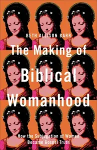The Making of Biblical Womanhood: How the Subjugation of Women Became Gospel Truth (Barr Beth Allison)(Paperback)