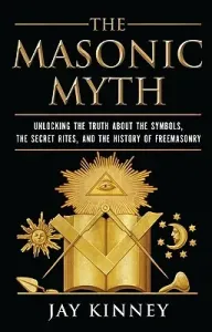 The Masonic Myth: Unlocking the Truth about the Symbols, the Secret Rites, and the History of Freemasonry (Kinney Jay)(Paperback)