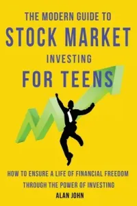 The Modern Guide to Stock Market Investing for Teens: How to Ensure a Life of Financial Freedom Through the Power of Investing. (John Alan)(Paperback)