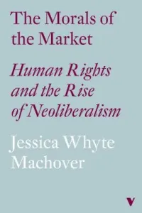 The Morals of the Market: Human Rights and the Rise of Neoliberalism (Whyte Jessica)(Paperback)