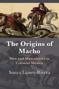 The Origins of Macho: Men and Masculinity in Colonial Mexico (Lipsett-Rivera Sonya)(Paperback)