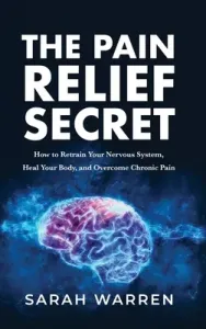 The Pain Relief Secret: How to Retrain Your Nervous System, Heal Your Body, and Overcome Chronic Pain (Warren Sarah)(Pevná vazba)