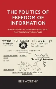The Politics of Freedom of Information: How and Why Governments Pass Laws That Threaten Their Power (Worthy Ben)(Paperback)