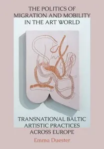 The Politics of Migration and Mobility in the Art World: Transnational Baltic Artistic Practices Across Europe (Duester Emma)(Pevná vazba)