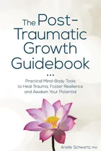 The Post-Traumatic Growth Guidebook: Practical Mind-Body Tools to Heal Trauma, Foster Resilience and Awaken Your Potential (Schwartz Arielle)(Paperback)