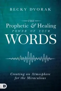 The Prophetic and Healing Power of Your Words: Creating an Atmosphere for the Miraculous (Dvorak Becky)(Paperback)