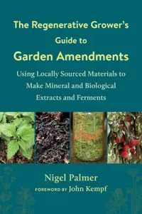 The Regenerative Grower's Guide to Garden Amendments: Using Locally Sourced Materials to Make Mineral and Biological Extracts and Ferments (Palmer Nigel)(Paperback)