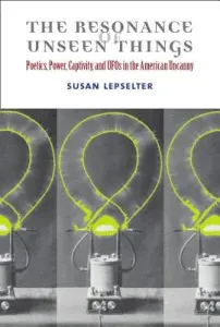 The Resonance of Unseen Things: Poetics, Power, Captivity, and UFOs in the American Uncanny (Lepselter Susan)(Paperback)