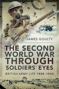 The Second World War Through Soldiers' Eyes: British Army Life, 1939-1945 (Goulty James)(Paperback)