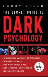 The Secret Guide To Dark Psychology: 5 Books in 1: Psychological Manipulation, Emotional Blackmail, Dark Mind Control in NLP, Dark Seduction and Persu (Green Emory)(Pevná vazba)
