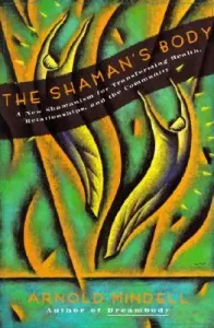 The Shaman's Body: A New Shamanism for Transforming Health, Relationships, and the Community (Mindell Arnold)(Paperback)
