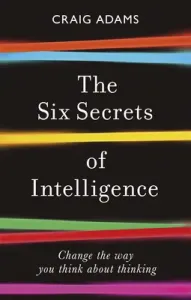 The Six Secrets of Intelligence: Change the Way You Think about Thinking (Adams Craig)(Paperback)