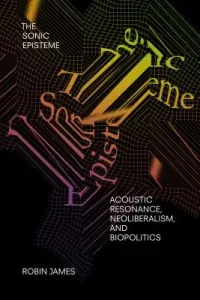 The Sonic Episteme: Acoustic Resonance, Neoliberalism, and Biopolitics (James Robin)(Paperback)