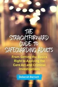 The Straightforward Guide to Safeguarding Adults: From Getting the Basics Right to Applying the Care ACT and Criminal Investigations (Barnett Deborah)(Paperback)