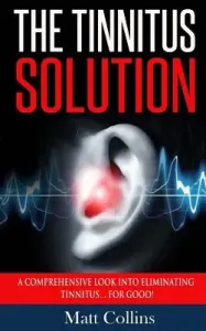 The Tinnitus Solution: A Comprehensive Look into Eliminating Tinnitus... For Good! (Collins Matt)(Paperback)