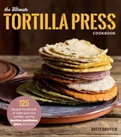 The Ultimate Tortilla Press Cookbook: 125 Recipes for All Kinds of Make-Your-Own Tortillas--And for Burritos, Enchiladas, Tacos, and More (Griffith Dotty)(Paperback)