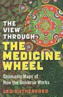 The View Through the Medicine Wheel: Shamanic Maps of How the Universe Works (Rutherford Leo)(Paperback)